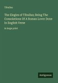 The Elegies of Tibullus; Being The Consolations Of A Roman Lover Done In English Verse