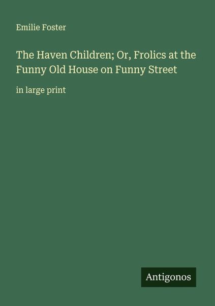 The Haven Children; Or, Frolics at the Funny Old House on Funny Street The Haven Children; Or, Frolics at the Funny Old House on Funny Street