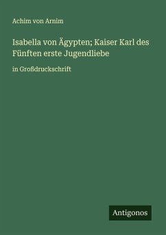 Isabella von Ägypten; Kaiser Karl des Fünften erste Jugendliebe - Arnim, Achim Von