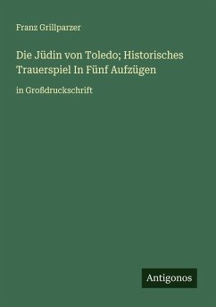 Die Jüdin von Toledo; Historisches Trauerspiel In Fünf Aufzügen - Grillparzer, Franz