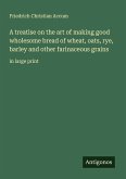 A treatise on the art of making good wholesome bread of wheat, oats, rye, barley and other farinaceous grains