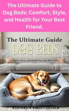 The Ultimate Guide to Dog Beds: Comfort, Style, and Health for Your Best Friend. (eBook, ePUB) - Christopher, Daniel