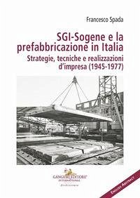 SGI-Sogene e la prefabbricazione in Italia. Strategie, tecniche e realizzazioni d'impresa (1945-1977) - Spada, Francesco