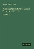 Philip Dru: Administrator; A Story of Tomorrow, 1920-1935 Philip Dru: Administrator; A Story of Tomorrow, 1920-1935