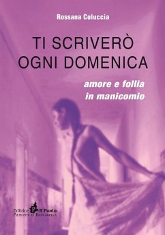 Ti scriverò ogni domenica. Amore e follia in manicomio - Coluccia, Rossana