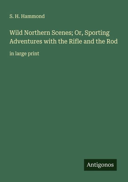 Wild Northern Scenes; Or, Sporting Adventures with the Rifle and the Rod Wild Northern Scenes; Or, Sporting Adventures with the Rifle and the Rod