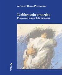 L' abbraccio smarrito. Pensieri nel tempo della pandemia - Dalla Pellegrina, Antonio L' abbraccio smarrito. Pensieri nel tempo della pandemia - Dalla Pellegrina, Antonio