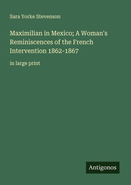 Maximilian in Mexico; A Woman's Reminiscences of the French Intervention 1862-1867 Maximilian in Mexico; A Woman's Reminiscences of the French Intervention 1862-1867