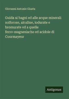 Guida ai bagni ed alle acque minerali solforose, alcaline, iodurate e bromurate ed a quelle ferro-magnesiache ed acidole di Courmayeur - Giusta, Giovanni Antonio Guida ai bagni ed alle acque minerali solforose, alcaline, iodurate e bromurate ed a quelle ferro-magnesiache ed acidole di Courmayeur - Giusta, Giovanni Antonio