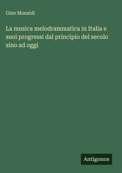 La musica melodrammatica in Italia e suoi progressi dal principio del secolo sino ad oggi - Monaldi, Gino