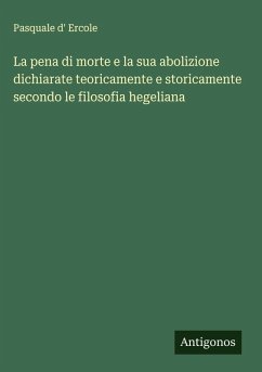 La pena di morte e la sua abolizione dichiarate teoricamente e storicamente secondo le filosofia hegeliana - Ercole, Pasquale D' La pena di morte e la sua abolizione dichiarate teoricamente e storicamente secondo le filosofia hegeliana - Ercole, Pasquale D'