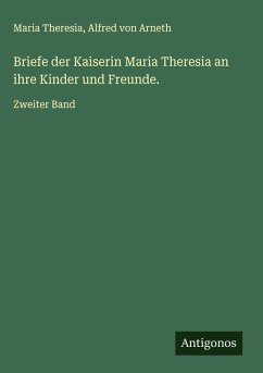 Briefe der Kaiserin Maria Theresia an ihre Kinder und Freunde. - Theresia, Maria; Arneth, Alfred Von Briefe der Kaiserin Maria Theresia an ihre Kinder und Freunde. - Theresia, Maria; Arneth, Alfred Von