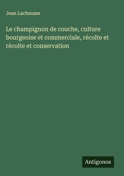 Cover Le champignon de couche, culture bourgeoise et commerciale, récolte et récolte et conservation