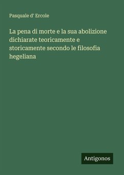 La pena di morte e la sua abolizione dichiarate teoricamente e storicamente secondo le filosofia hegeliana - Ercole, Pasquale D' La pena di morte e la sua abolizione dichiarate teoricamente e storicamente secondo le filosofia hegeliana - Ercole, Pasquale D'