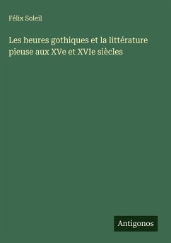 Les heures gothiques et la littérature pieuse aux XVe et XVIe siècles - Soleil, Félix Les heures gothiques et la littérature pieuse aux XVe et XVIe siècles - Soleil, Félix