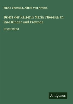 Briefe der Kaiserin Maria Theresia an ihre Kinder und Freunde. - Theresia, Maria; Arneth, Alfred Von Briefe der Kaiserin Maria Theresia an ihre Kinder und Freunde. - Theresia, Maria; Arneth, Alfred Von