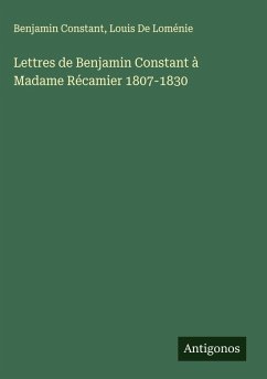 Lettres de Benjamin Constant à Madame Récamier 1807-1830 - Constant, Benjamin; de Loménie, Louis Lettres de Benjamin Constant à Madame Récamier 1807-1830 - Constant, Benjamin; de Loménie, Louis