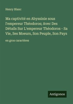 Cover Ma captivité en Abyssinie sous l'empereur Théodoros; Avec Des Détails Sur L'empereur Théodoros - Sa Vie, Ses Moeurs, Son Peuple, Son Pays