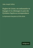 Hughes de Lionne, ses ambassades en Espagne et en Allemagne la paix des Pyrénèes d'après sa correspondance Hughes de Lionne, ses ambassades en Espagne et en Allemagne la paix des Pyrénèes d'après sa correspondance