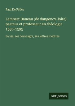 Lambert Daneau (de daugency-loire) pasteur et professeur en théologie 1530-1595 - de Félice, Paul