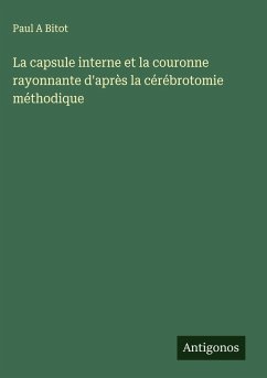 La capsule interne et la couronne rayonnante d'après la cérébrotomie méthodique - Bitot, Paul A