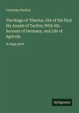 The Reign of Tiberius, Out of the First Six Annals of Tacitus; With His Account of Germany, and Life of Agricola The Reign of Tiberius, Out of the First Six Annals of Tacitus; With His Account of Germany, and Life of Agricola