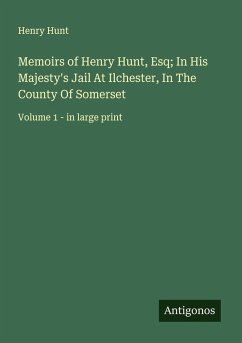 Memoirs of Henry Hunt, Esq; In His Majesty's Jail At Ilchester, In The County Of Somerset - Hunt, Henry
