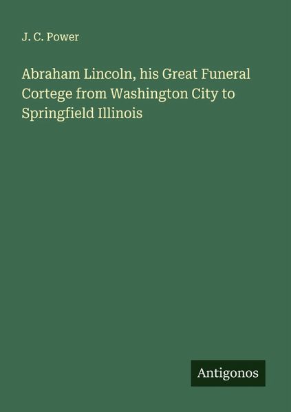 Abraham Lincoln, his Great Funeral Cortege from Washington City to Springfield Illinois Abraham Lincoln, his Great Funeral Cortege from Washington City to Springfield Illinois