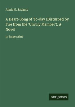A Heart-Song of To-day (Disturbed by Fire from the 'Unruly Member'); A Novel - Savigny, Annie G.