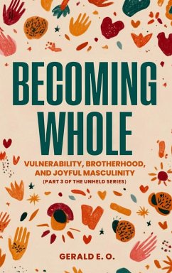 Cover BECOMING WHOLE; VULNERABILITY, BROTHERHOOD, AND JOYFUL MASCULINITY (PART 3 OF THE UNHELD SERIES)