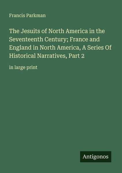 The Jesuits of North America in the Seventeenth Century; France and England in North America, A Series Of Historical Narratives, Part 2 The Jesuits of North America in the Seventeenth Century; France and England in North America, A Series Of Historical Narratives, Part 2