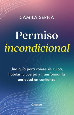 Permiso Incondicional. Una Guía Para Comer Sin Culpa, Habitar Tu Cuerpo Y Transformar La Ansiedad En Confianza / Unconditional Permission - Serna, Camila