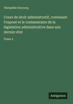Cover Cours de droit administratif, contenant l'exposé et le commentaire de la législation administrative dans son dernier état