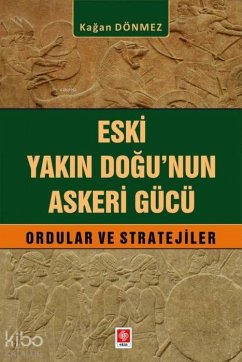 Eski Yakin Dogunun Askeri Gücü - Ordular ve Stratejiler - Dönmez, Kagan Eski Yakin Dogunun Askeri Gücü - Ordular ve Stratejiler - Dönmez, Kagan