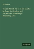 General Report, No. 5, on the Lunatic Asylums, Vaccination, and Dispensaries in the Bengal Presidency, 1872