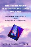 The Truth About Playing Online Games For Cash: Enjoyable Side Hustle - Or - Dangerous Flim Flam? (The Truth About Everything by Molly Mapenthorpe, #5) (eBook, ePUB) The Truth About Playing Online Games For Cash: Enjoyable Side Hustle - Or - Dangerous Flim Flam? (The Truth About Everything by Molly Mapenthorpe, #5) (eBook, ePUB)