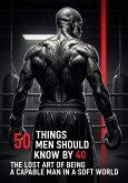 50 Things Men Should Know By 40: The Lost Art Of Being A Capable Man In A Soft World (eBook, ePUB)