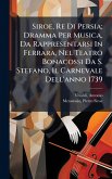Siroe, Re Di Persia; Dramma Per Musica, Da Rappresentarsi In Ferrara, Nel Teatro Bonacossi Da S. Stefano, Il Carnevale Dell'anno 1739 Siroe, Re Di Persia; Dramma Per Musica, Da Rappresentarsi In Ferrara, Nel Teatro Bonacossi Da S. Stefano, Il Carnevale Dell'anno 1739