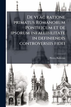 De vi ac ratione primatus Romanorum Pontificum et de ipsorum infallibilitate in definiendis controversiis fidei - Ballerini, Pietro De vi ac ratione primatus Romanorum Pontificum et de ipsorum infallibilitate in definiendis controversiis fidei - Ballerini, Pietro