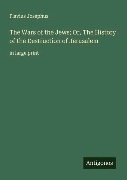 The Wars of the Jews; Or, The History of the Destruction of Jerusalem