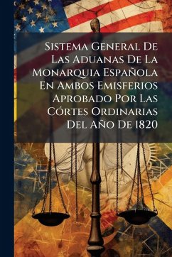 Sistema General De Las Aduanas De La Monarquia Española En Ambos Emisferios Aprobado Por Las CÃ3rtes Ordinarias Del Año De 1820 - Anonymous