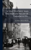 A Visit To Chile And The Nitrate Fields Of Tarapacà, Etc