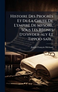 Cover Histoire Des Progrès Et De La Chute De L'empire De Mysore, Sous Les Règnes D'd'hyder-aly Et Tippoo-saïb...