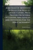 A Method Of Devotion Or Rules For Holy Et Devout Living, With Prayers On Several Occasions, And Advices And Devotions For The Holy Sacrament