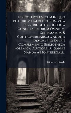 Lexicon Polemicum In Quo Potiorum Haereticorum Vita Perstringitur ... Inserta Conciliabulorum Omnium, Schismatum, & Controversiarum ... Addita Demum Pro Operis Complemento Bibliotheca Polemica. Auctore D. Joanne Sianda A Monteregali... - Sianda, Giovanni Lexicon Polemicum In Quo Potiorum Haereticorum Vita Perstringitur ... Inserta Conciliabulorum Omnium, Schismatum, & Controversiarum ... Addita Demum Pro Operis Complemento Bibliotheca Polemica. Auctore D. Joanne Sianda A Monteregali... - Sianda, Giovanni