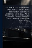 Studia Critica In Dionysii Halicarnassensis Opera Rhetorica Accedunt Lectiones Quondam Ab Is. Vossio Ex Codice Libri De Compositione Verborum Descriptae...