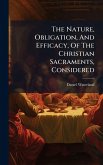 The Nature, Obligation, And Efficacy, Of The Christian Sacraments, Considered The Nature, Obligation, And Efficacy, Of The Christian Sacraments, Considered