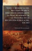 Voto y renuncia del rey Don Felipe V; discursos leÃ-dos ante la Real Academia de la Historia en la recepciÃ3n pðblica del Excmo Voto y renuncia del rey Don Felipe V; discursos leÃ-dos ante la Real Academia de la Historia en la recepciÃ3n pðblica del Excmo