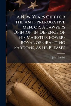 Cover A New-Years Gift for the Anti-prerogative men, or, A Lawyers Opinion in Defence of His Majesties Power-royal of Granting Pardons, as he Pleases