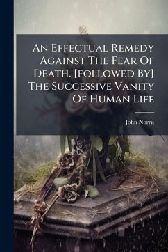 An Effectual Remedy Against The Fear Of Death. [followed By] The Successive Vanity Of Human Life - Norris, John